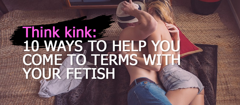 think-kink-10-ways-to-help-you-come-to-terms-with-your-fetish